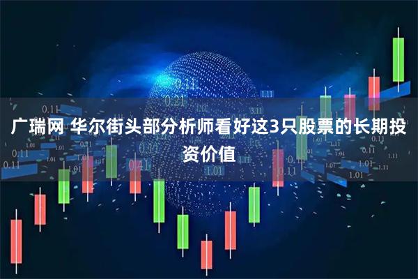 广瑞网 华尔街头部分析师看好这3只股票的长期投资价值